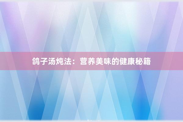 鸽子汤炖法：营养美味的健康秘籍