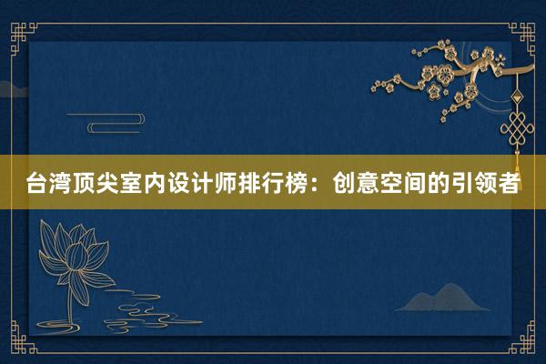 台湾顶尖室内设计师排行榜：创意空间的引领者