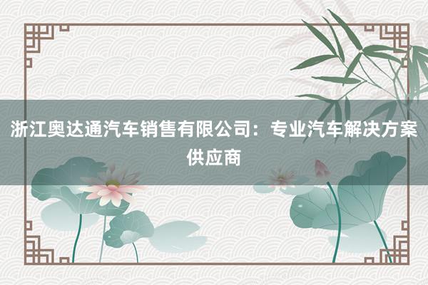 浙江奥达通汽车销售有限公司：专业汽车解决方案供应商