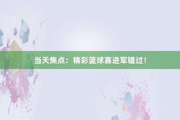 当天焦点：精彩篮球赛进军错过！