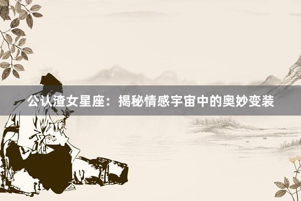 公认渣女星座：揭秘情感宇宙中的奥妙变装