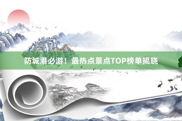 防城港必游！最热点景点TOP榜单揭晓