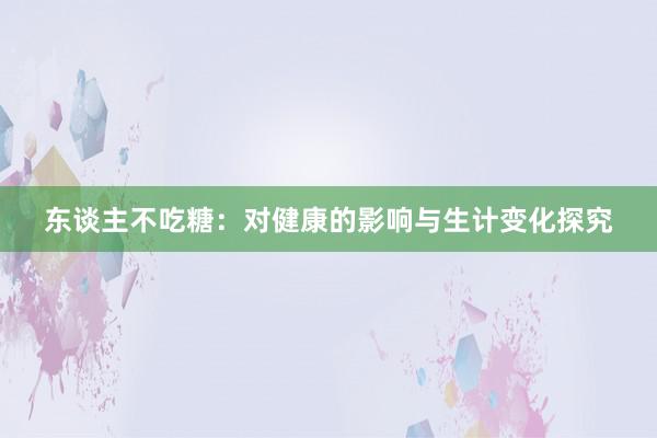 东谈主不吃糖：对健康的影响与生计变化探究